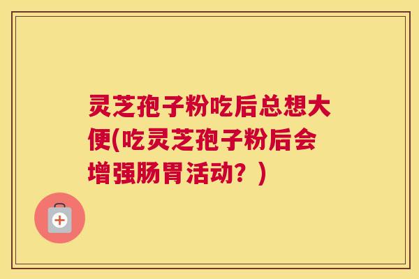 灵芝孢子粉吃后总想大便(吃灵芝孢子粉后会增强肠胃活动？)