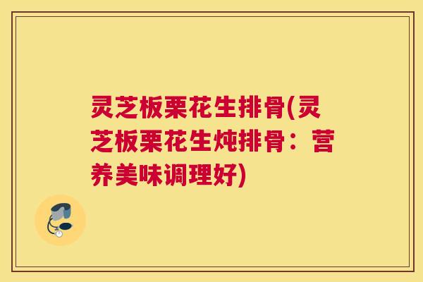 灵芝板栗花生排骨(灵芝板栗花生炖排骨：营养美味调理好)