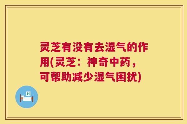 灵芝有没有去湿气的作用(灵芝:神奇中药,可帮助减少湿气困扰) 灵芝有没有去湿气的作用(灵芝:神奇中药,可帮助减少湿气困扰)