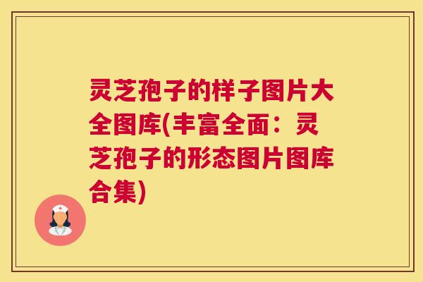 灵芝孢子的样子图片大全图库(丰富全面：灵芝孢子的形态图片图库合集)