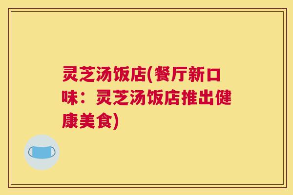 灵芝汤饭店(餐厅新口味：灵芝汤饭店推出健康美食)