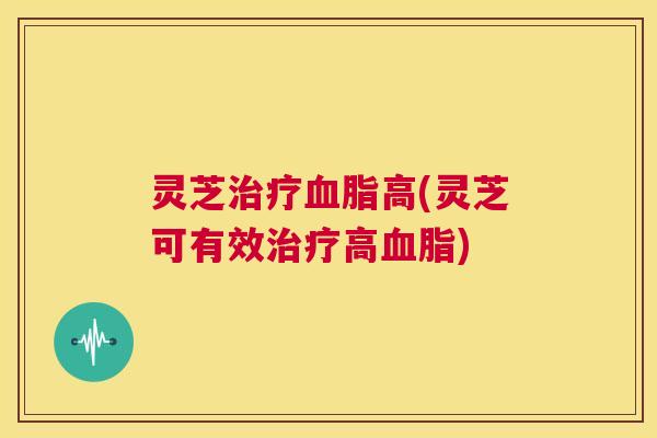 灵芝高(灵芝可有效高)
