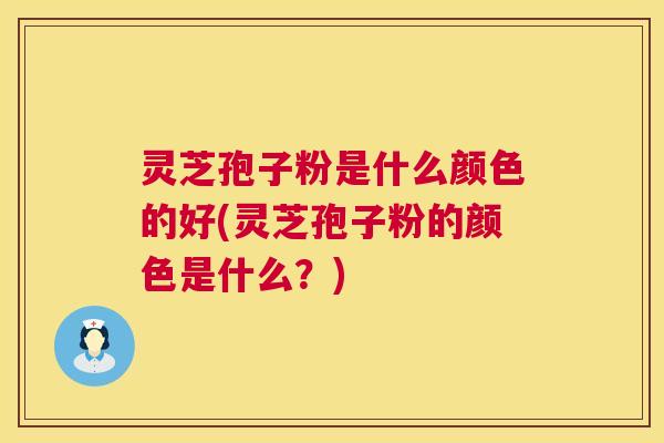 灵芝孢子粉是什么颜色的好(灵芝孢子粉的颜色是什么?) 灵芝孢子粉是什么颜色的好(灵芝孢子粉的颜色是什么?)