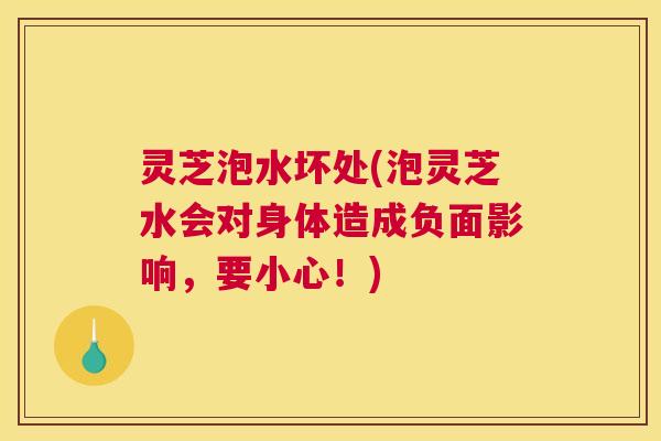 灵芝泡水坏处(泡灵芝水会对身体造成负面影响,要小心!) 灵芝泡水坏处(泡灵芝水会对身体造成负面影响,要小心!)