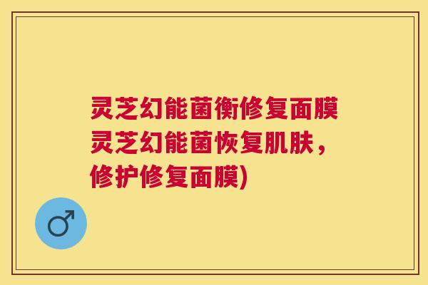 灵芝幻能菌衡修复面膜灵芝幻能菌恢复肌肤,修护修复面膜) 灵芝幻能菌衡修复面膜灵芝幻能菌恢复肌肤,修护修复面膜)