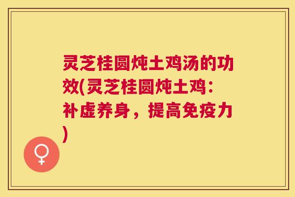 灵芝桂圆炖土鸡汤的功效(灵芝桂圆炖土鸡:补虚养身,提高免疫力) 灵芝桂圆炖土鸡汤的功效(灵芝桂圆炖土鸡:补虚养身,提高免疫力)