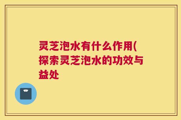灵芝泡水有什么作用(探索灵芝泡水的功效与益处 灵芝泡水有什么作用(探索灵芝泡水的功效与益处