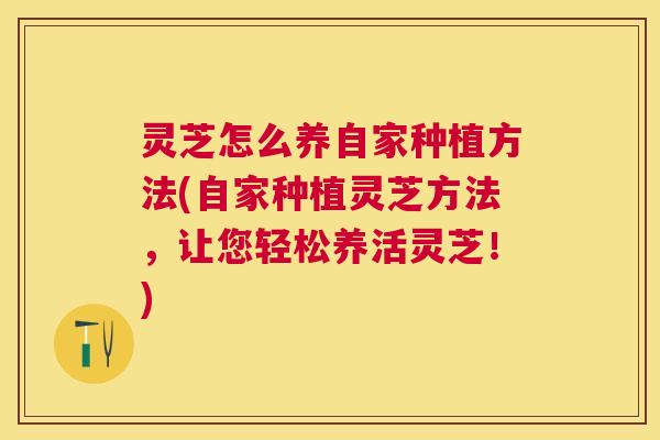 灵芝怎么养自家种植方法(自家种植灵芝方法,让您轻松养活灵芝!) 灵芝怎么养自家种植方法(自家种植灵芝方法,让您轻松养活灵芝!)