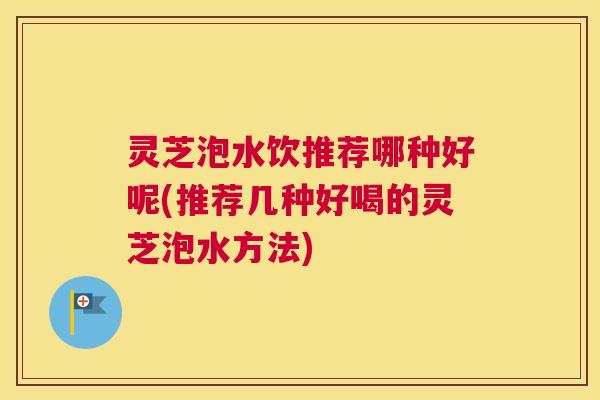 灵芝泡水饮推荐哪种好呢(推荐几种好喝的灵芝泡水方法) 灵芝泡水饮推荐哪种好呢(推荐几种好喝的灵芝泡水方法)