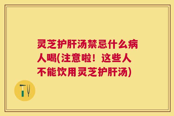 灵芝护肝汤禁忌什么病人喝(注意啦!这些人不能饮用灵芝护肝汤) 灵芝护肝汤禁忌什么病人喝(注意啦!这些人不能饮用灵芝护肝汤)