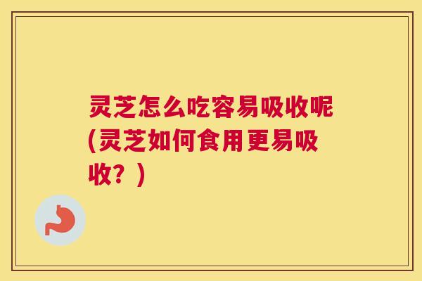 灵芝怎么吃容易吸收呢(灵芝如何食用更易吸收?) 灵芝怎么吃容易吸收呢(灵芝如何食用更易吸收?)