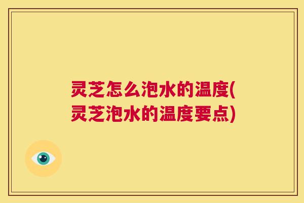 灵芝怎么泡水的温度(灵芝泡水的温度要点) 灵芝怎么泡水的温度(灵芝泡水的温度要点)
