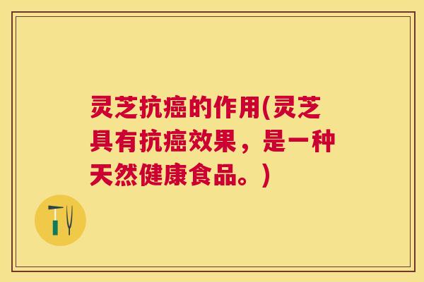 灵芝抗癌的作用(灵芝具有抗癌效果,是一种天然健康食品。) 灵芝抗癌的作用(灵芝具有抗癌效果,是一种天然健康食品。)