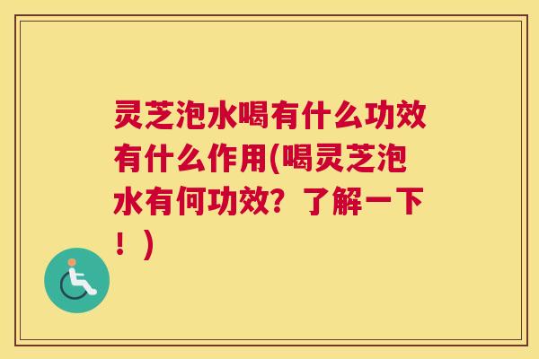 灵芝泡水喝有什么功效有什么作用(喝灵芝泡水有何功效?了解一下!) 灵芝泡水喝有什么功效有什么作用(喝灵芝泡水有何功效?了解一下!)