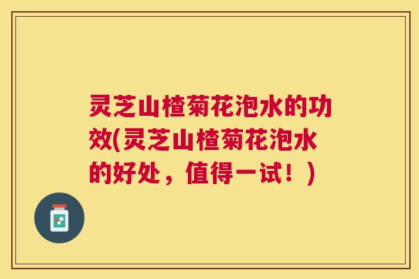 灵芝山楂菊花泡水的功效(灵芝山楂菊花泡水的好处,值得一试!) 灵芝山楂菊花泡水的功效(灵芝山楂菊花泡水的好处,值得一试!)