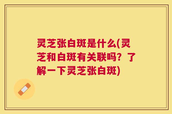 灵芝张白斑是什么(灵芝和白斑有关联吗?了解一下灵芝张白斑) 灵芝张白斑是什么(灵芝和白斑有关联吗?了解一下灵芝张白斑)