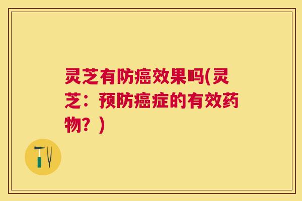 灵芝有防癌效果吗(灵芝:预防癌症的有效药物?) 灵芝有防癌效果吗(灵芝:预防癌症的有效药物?)