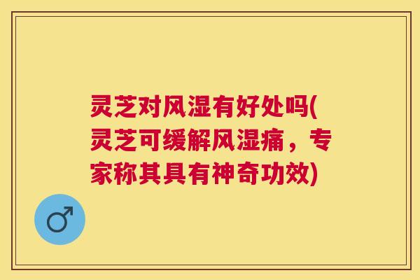 灵芝对风湿有好处吗(灵芝可缓解风湿痛,专家称其具有神奇功效) 灵芝对风湿有好处吗(灵芝可缓解风湿痛,专家称其具有神奇功效)