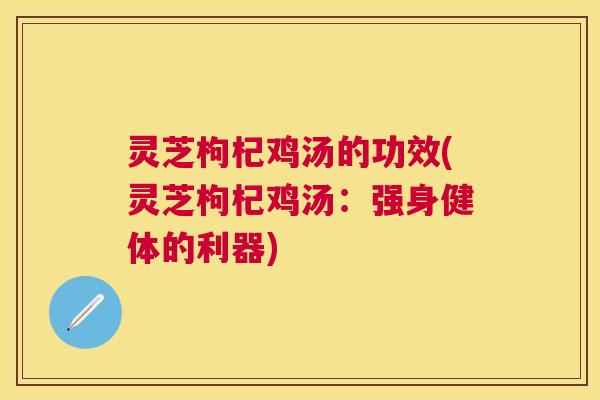 灵芝枸杞鸡汤的功效(灵芝枸杞鸡汤:强身健体的利器) 灵芝枸杞鸡汤的功效(灵芝枸杞鸡汤:强身健体的利器)