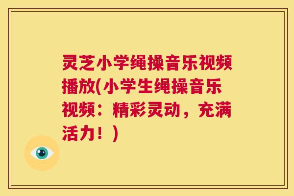 灵芝小学绳操音乐视频播放(小学生绳操音乐视频:精彩灵动,充满活力!) 灵芝小学绳操音乐视频播放(小学生绳操音乐视频:精彩灵动,充满活力!)
