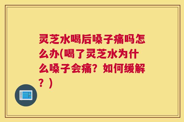 灵芝水喝后嗓子痛吗怎么办(喝了灵芝水为什么嗓子会痛？如何缓解？)
