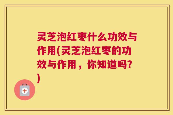 灵芝泡红枣什么功效与作用(灵芝泡红枣的功效与作用,你知道吗?) 灵芝泡红枣什么功效与作用(灵芝泡红枣的功效与作用,你知道吗?)