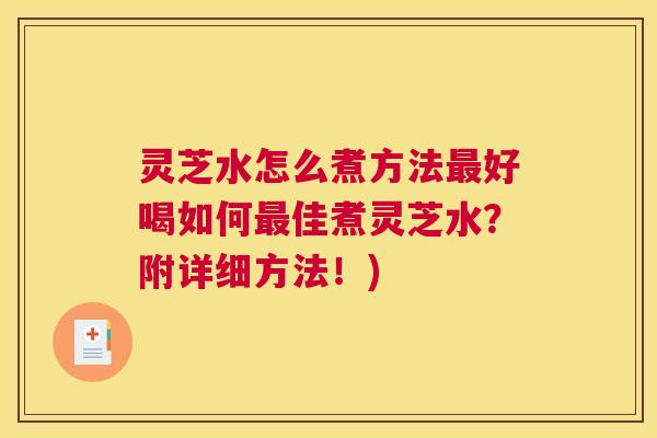 灵芝水怎么煮方法最好喝如何最佳煮灵芝水?附详细方法!) 灵芝水怎么煮方法最好喝如何最佳煮灵芝水?附详细方法!)