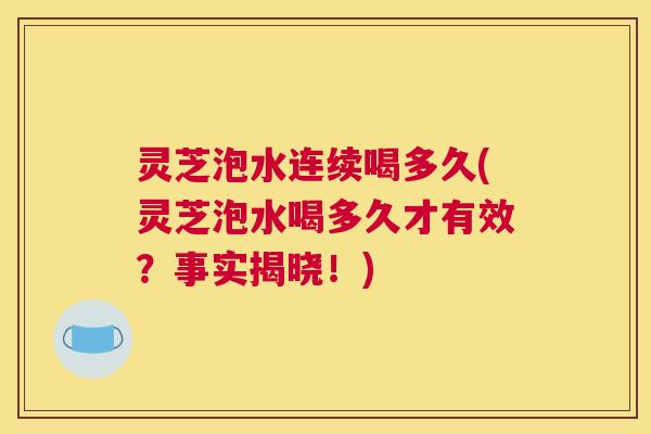 灵芝泡水连续喝多久(灵芝泡水喝多久才有效?事实揭晓!) 灵芝泡水连续喝多久(灵芝泡水喝多久才有效?事实揭晓!)