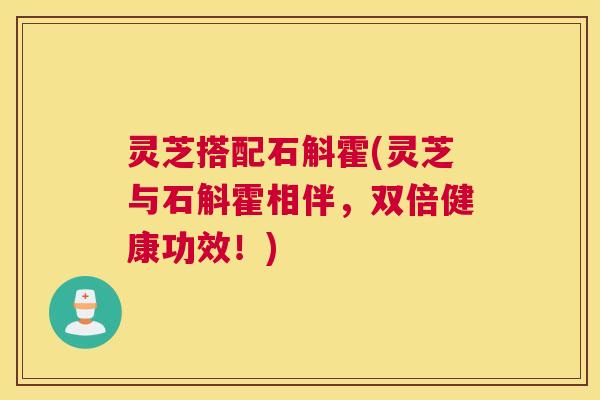 灵芝搭配石斛霍(灵芝与石斛霍相伴,双倍健康功效!) 灵芝搭配石斛霍(灵芝与石斛霍相伴,双倍健康功效!)