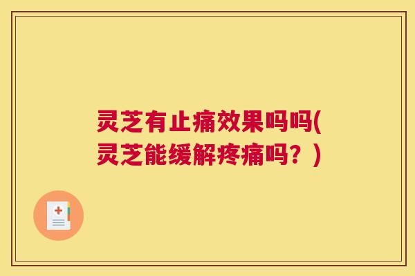 灵芝有止痛效果吗吗(灵芝能缓解疼痛吗?) 灵芝有止痛效果吗吗(灵芝能缓解疼痛吗?)
