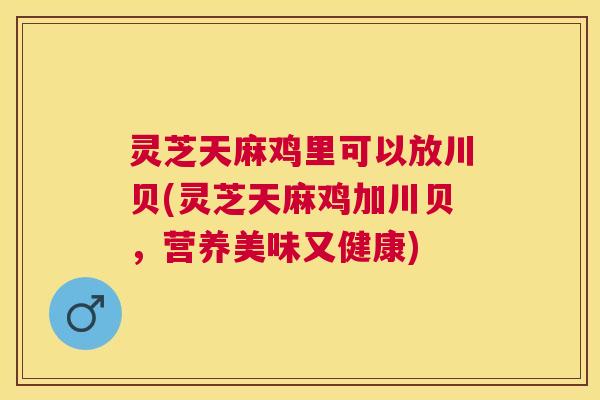 灵芝天麻鸡里可以放川贝(灵芝天麻鸡加川贝,营养美味又健康) 灵芝天麻鸡里可以放川贝(灵芝天麻鸡加川贝,营养美味又健康)