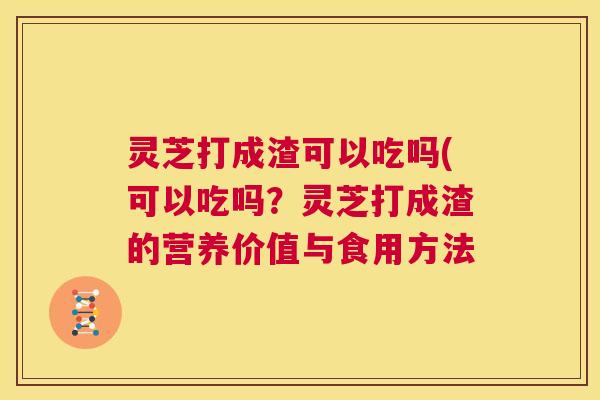 灵芝打成渣可以吃吗(可以吃吗?灵芝打成渣的营养价值与食用方法 灵芝打成渣可以吃吗(可以吃吗?灵芝打成渣的营养价值与食用方法