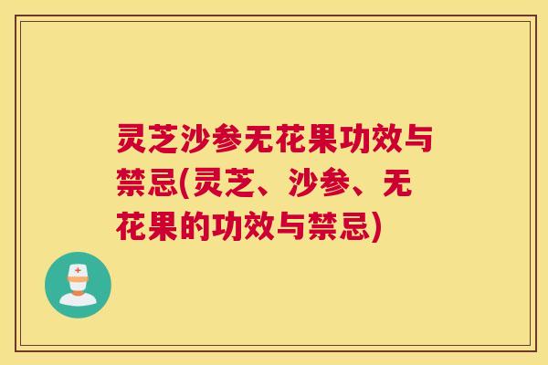灵芝沙参无花果功效与禁忌(灵芝、沙参、无花果的功效与禁忌) 灵芝沙参无花果功效与禁忌(灵芝、沙参、无花果的功效与禁忌)