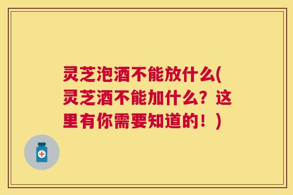 灵芝泡酒不能放什么(灵芝酒不能加什么?这里有你需要知道的!) 灵芝泡酒不能放什么(灵芝酒不能加什么?这里有你需要知道的!)