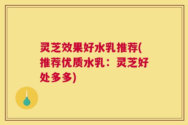灵芝效果好水乳推荐(推荐优质水乳:灵芝好处多多) 灵芝效果好水乳推荐(推荐优质水乳:灵芝好处多多)