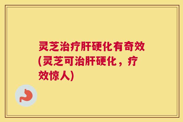 灵芝治疗肝硬化有奇效(灵芝可治肝硬化,疗效惊人) 灵芝治疗肝硬化有奇效(灵芝可治肝硬化,疗效惊人)