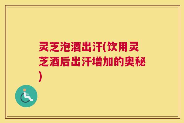 灵芝泡酒出汗(饮用灵芝酒后出汗增加的奥秘) 灵芝泡酒出汗(饮用灵芝酒后出汗增加的奥秘)