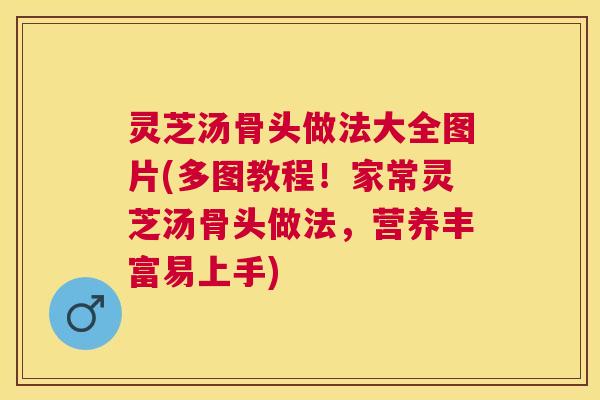 灵芝汤骨头做法大全图片(多图教程!家常灵芝汤骨头做法,营养丰富易上手) 灵芝汤骨头做法大全图片(多图教程!家常灵芝汤骨头做法,营养丰富易上手)