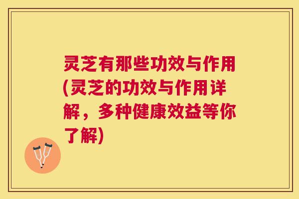 灵芝有那些功效与作用(灵芝的功效与作用详解,多种健康效益等你了解) 灵芝有那些功效与作用(灵芝的功效与作用详解,多种健康效益等你了解)