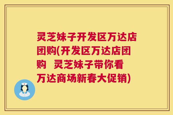 灵芝妹子开发区万达店团购(开发区万达店团购 灵芝妹子带你看万达商场新春大促销) 灵芝妹子开发区万达店团购(开发区万达店团购 灵芝妹子带你看万达商场新春大促销)