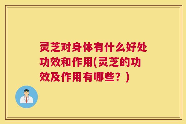灵芝对身体有什么好处功效和作用(灵芝的功效及作用有哪些?) 灵芝对身体有什么好处功效和作用(灵芝的功效及作用有哪些?)