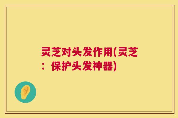 灵芝对头发作用(灵芝:保护头发神器) 灵芝对头发作用(灵芝:保护头发神器)