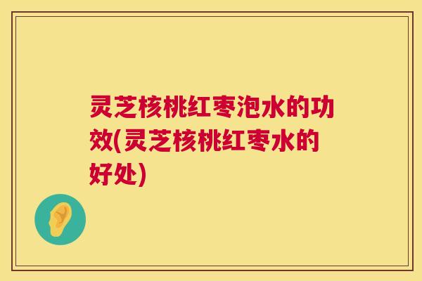 灵芝核桃红枣泡水的功效(灵芝核桃红枣水的好处) 灵芝核桃红枣泡水的功效(灵芝核桃红枣水的好处)