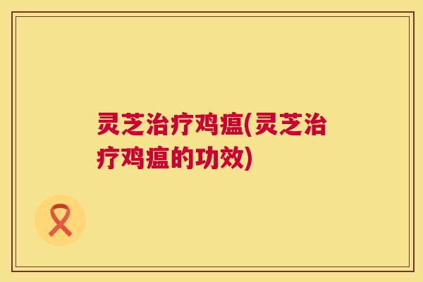 灵芝治疗鸡瘟(灵芝治疗鸡瘟的功效) 灵芝治疗鸡瘟(灵芝治疗鸡瘟的功效)