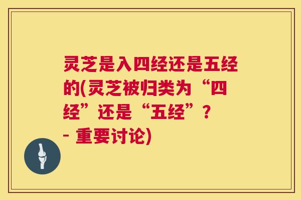 灵芝是入四经还是五经的(灵芝被归类为“四经”还是“五经”? - 重要讨论) 灵芝是入四经还是五经的(灵芝被归类为“四经”还是“五经”? - 重要讨论)
