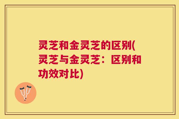 灵芝和金灵芝的区别(灵芝与金灵芝:区别和功效对比) 灵芝和金灵芝的区别(灵芝与金灵芝:区别和功效对比)