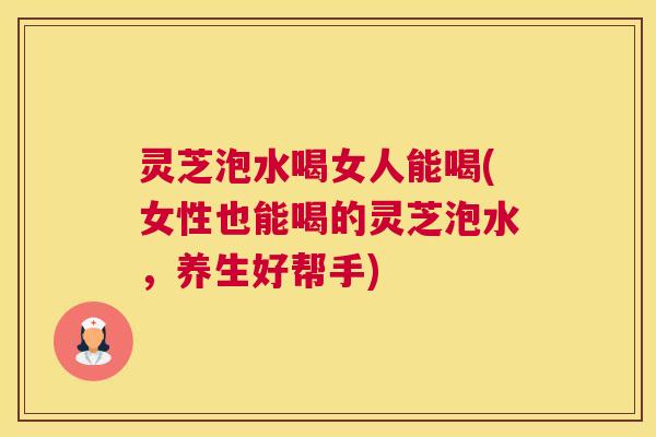 灵芝泡水喝女人能喝(女性也能喝的灵芝泡水,养生好帮手) 灵芝泡水喝女人能喝(女性也能喝的灵芝泡水,养生好帮手)