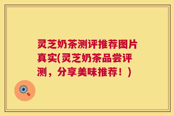 灵芝奶茶测评推荐图片真实(灵芝奶茶品尝评测,分享美味推荐!) 灵芝奶茶测评推荐图片真实(灵芝奶茶品尝评测,分享美味推荐!)
