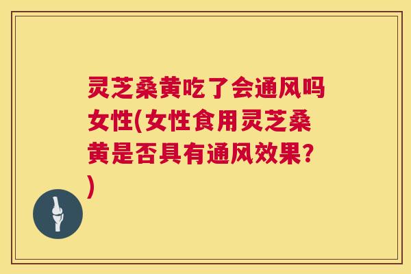灵芝桑黄吃了会通风吗女性(女性食用灵芝桑黄是否具有通风效果?) 灵芝桑黄吃了会通风吗女性(女性食用灵芝桑黄是否具有通风效果?)