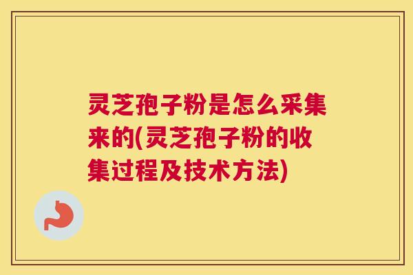 灵芝孢子粉是怎么采集来的(灵芝孢子粉的收集过程及技术方法) 灵芝孢子粉是怎么采集来的(灵芝孢子粉的收集过程及技术方法)